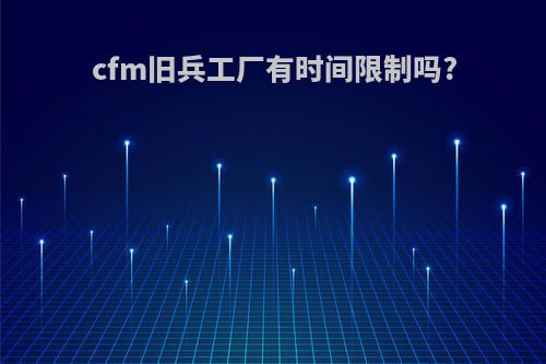 cfm旧兵工厂有时间限制吗?