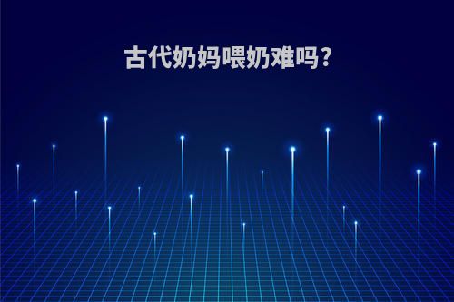 古代奶妈喂奶难吗?