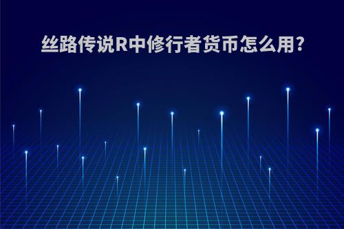 丝路传说R中修行者货币怎么用?