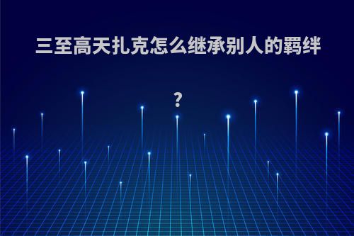 三至高天扎克怎么继承别人的羁绊?