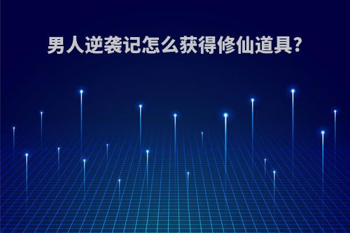 男人逆袭记怎么获得修仙道具?