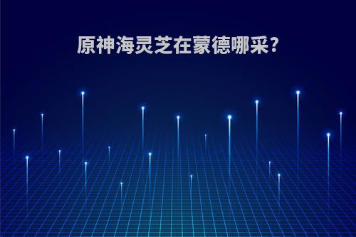 原神海灵芝在蒙德哪采?