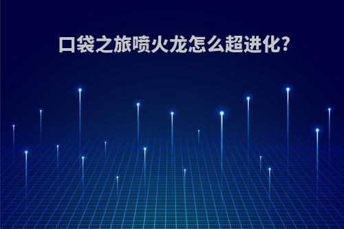 口袋之旅喷火龙怎么超进化?