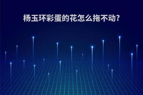 杨玉环彩蛋的花怎么拖不动?