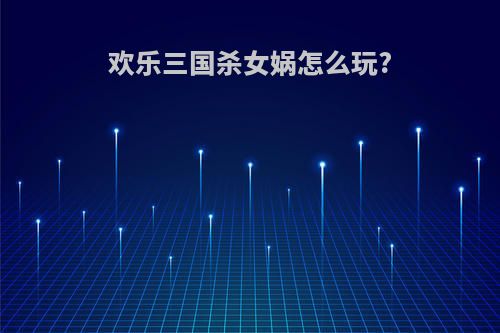 欢乐三国杀女娲怎么玩?