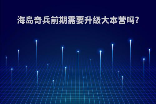 海岛奇兵前期需要升级大本营吗?