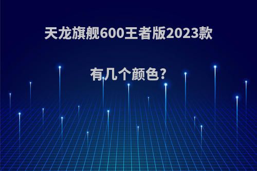 天龙旗舰600王者版2023款有几个颜色?