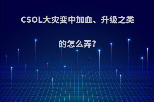 CSOL大灾变中加血、升级之类的怎么弄?