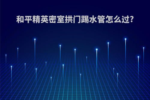 和平精英密室拱门踢水管怎么过?