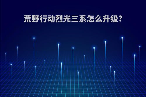 荒野行动烈光三系怎么升级?