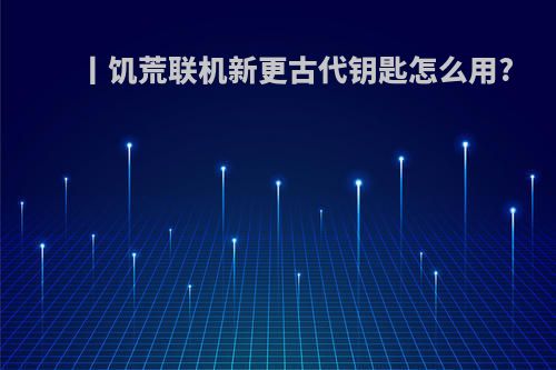 丨饥荒联机新更古代钥匙怎么用?