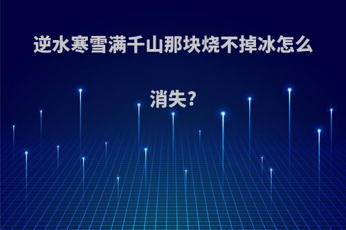 逆水寒雪满千山那块烧不掉冰怎么消失?
