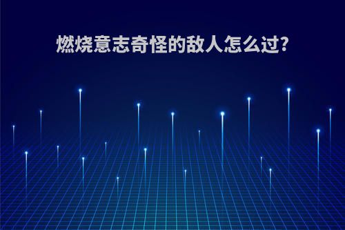 燃烧意志奇怪的敌人怎么过?