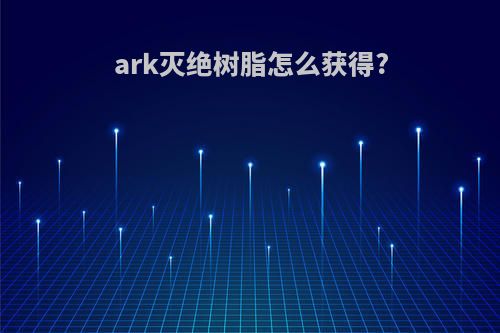 ark灭绝树脂怎么获得?