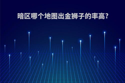 暗区哪个地图出金狮子的率高?