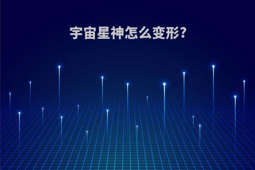 宇宙星神怎么变形?