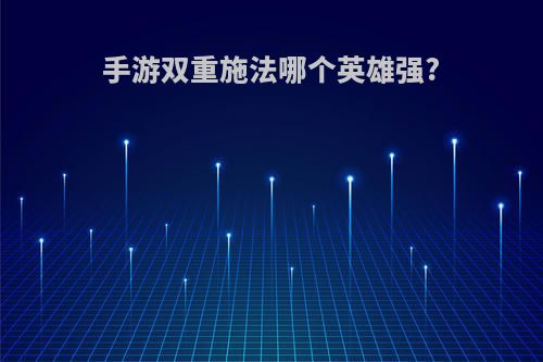 手游双重施法哪个英雄强?