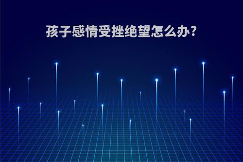 孩子感情受挫绝望怎么办?