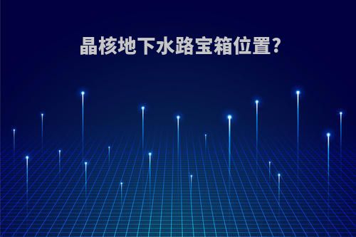晶核地下水路宝箱位置?