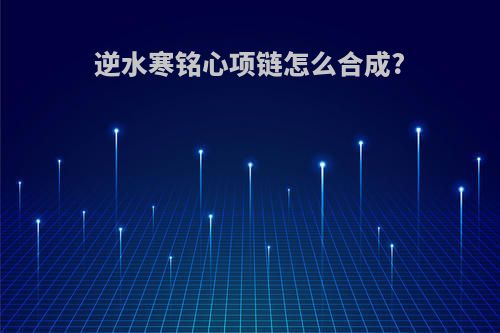 逆水寒铭心项链怎么合成?
