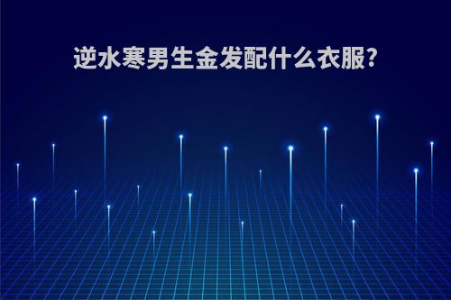 逆水寒男生金发配什么衣服?