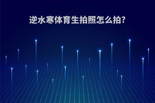 逆水寒体育生拍照怎么拍?