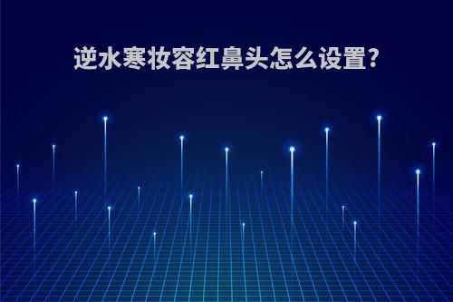 逆水寒妆容红鼻头怎么设置?