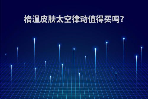 格温皮肤太空律动值得买吗?