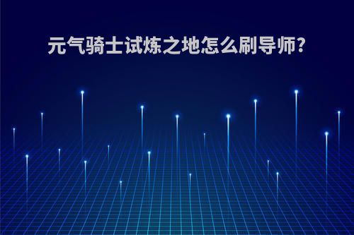 元气骑士试炼之地怎么刷导师?