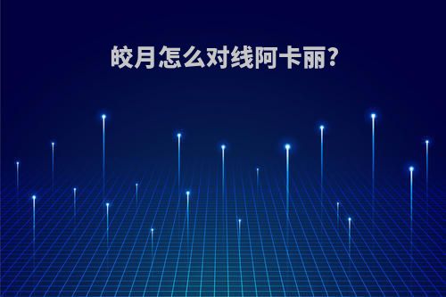 皎月怎么对线阿卡丽?