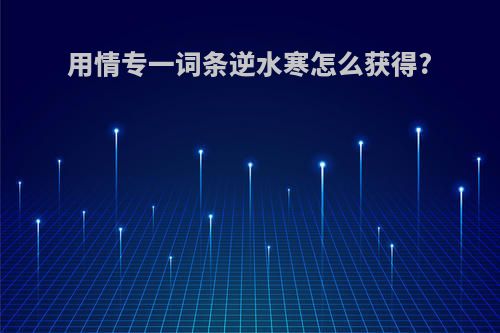 用情专一词条逆水寒怎么获得?