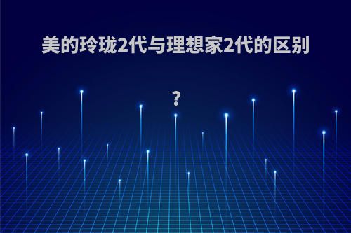 美的玲珑2代与理想家2代的区别?