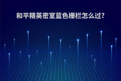 和平精英密室蓝色栅栏怎么过?