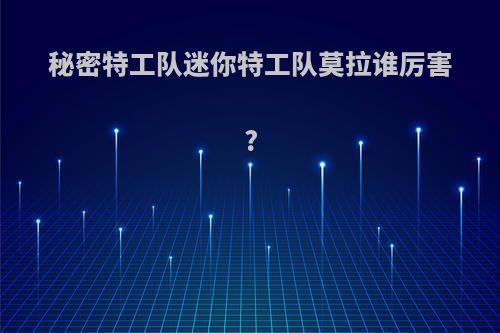 秘密特工队迷你特工队莫拉谁厉害?