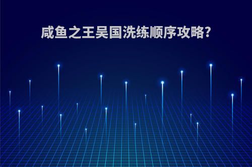 咸鱼之王吴国洗练顺序攻略?