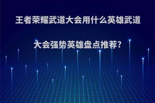 王者荣耀武道大会用什么英雄武道大会强势英雄盘点推荐?