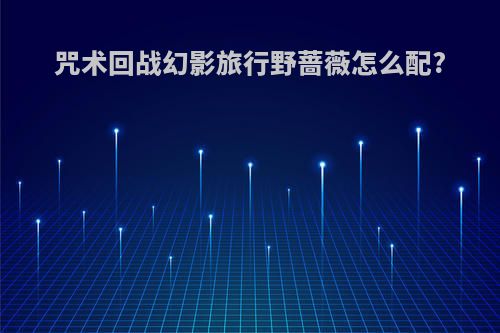 咒术回战幻影旅行野蔷薇怎么配?