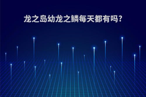 龙之岛幼龙之鳞每天都有吗?