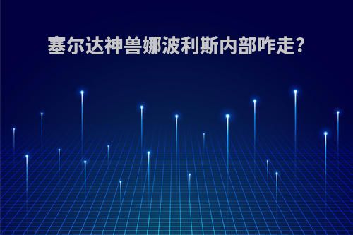 塞尔达神兽娜波利斯内部咋走?