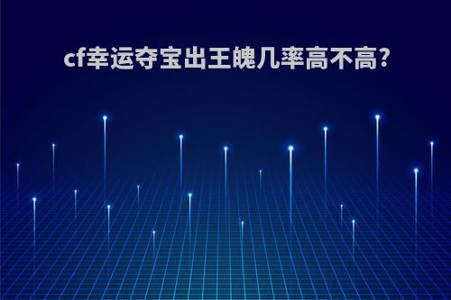 cf幸运夺宝出王魄几率高不高?