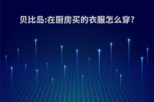 贝比岛:在厨房买的衣服怎么穿?