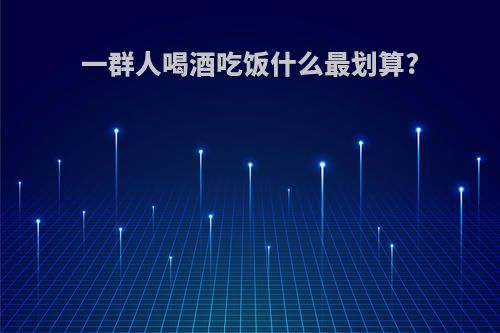 一群人喝酒吃饭什么最划算?