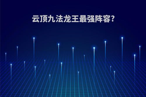 云顶九法龙王最强阵容?