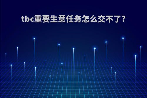 tbc重要生意任务怎么交不了?