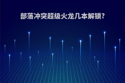 部落冲突超级火龙几本解锁?