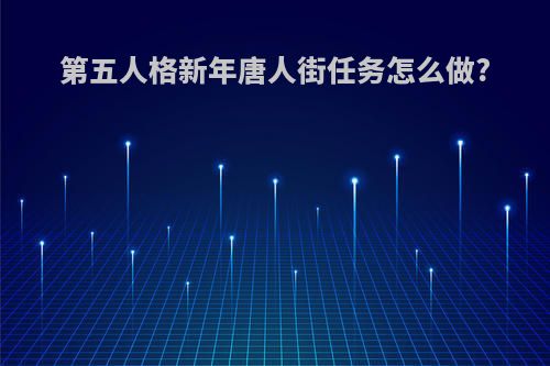 第五人格新年唐人街任务怎么做?