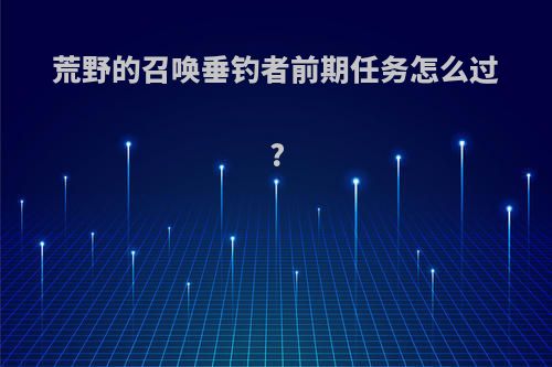 荒野的召唤垂钓者前期任务怎么过?
