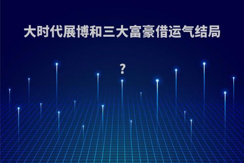 大时代展博和三大富豪借运气结局?