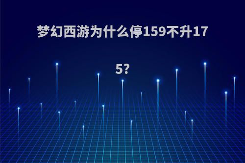 梦幻西游为什么停159不升175?
