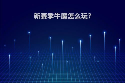 新赛季牛魔怎么玩?